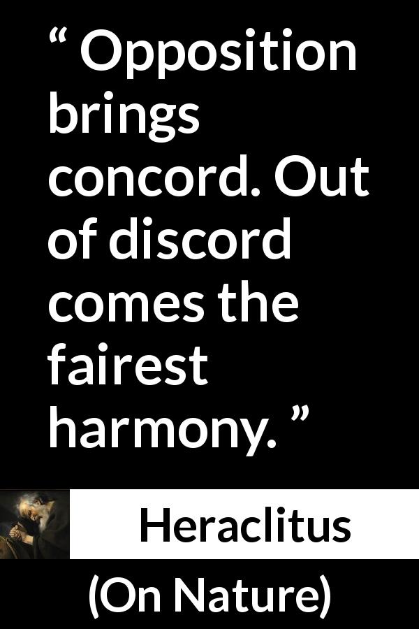 Heraclitus quote about harmony from On Nature - Opposition brings concord. Out of discord comes the fairest harmony.