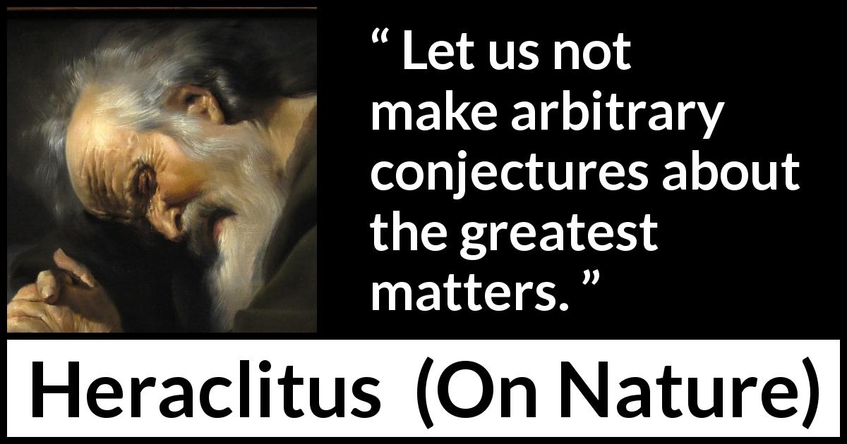 Heraclitus quote about reason from On Nature - Let us not make arbitrary conjectures about the greatest matters.
