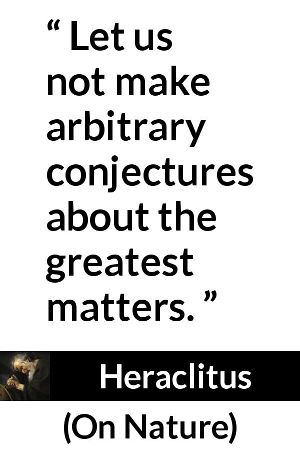 Heraclitus quote about reason from On Nature - Let us not make arbitrary conjectures about the greatest matters.