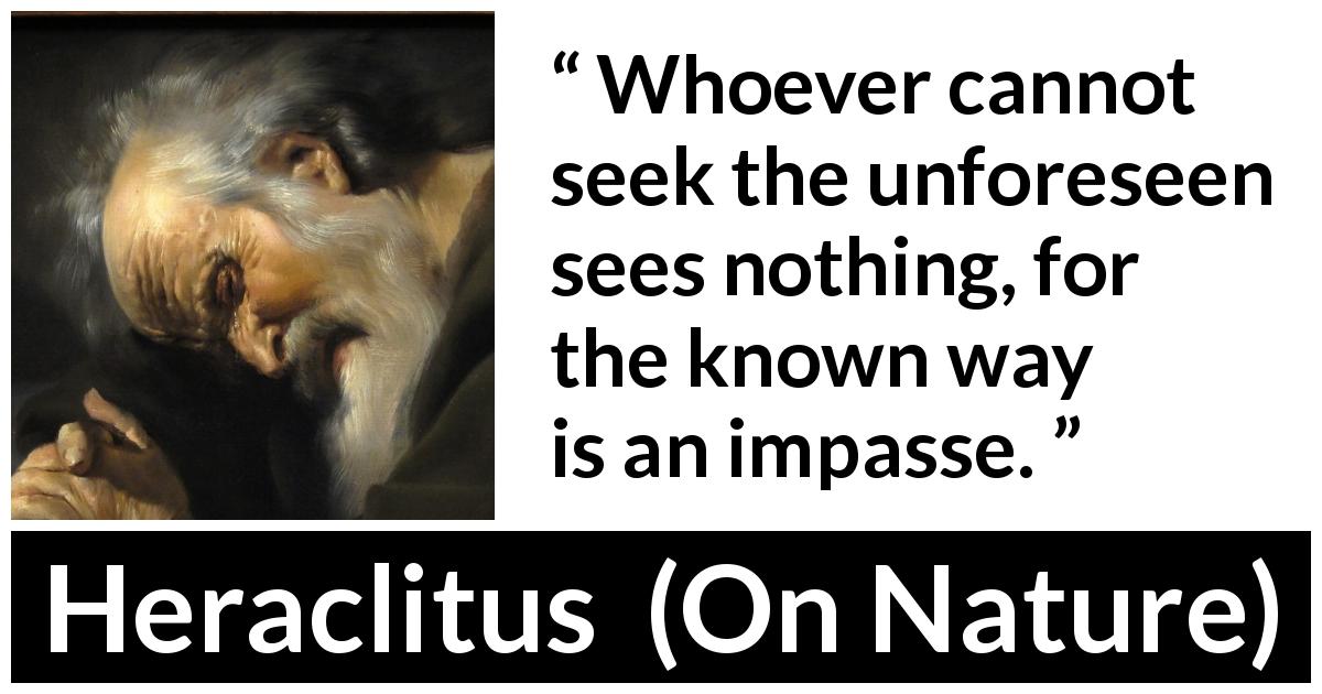 Heraclitus quote about seeking from On Nature - Whoever cannot seek the unforeseen sees nothing, for the known way is an impasse.