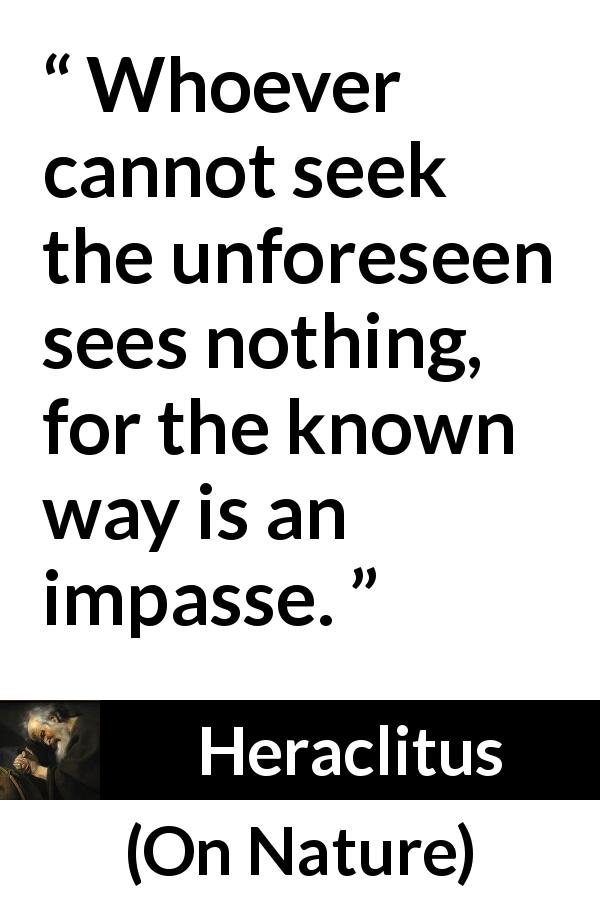 Heraclitus quote about seeking from On Nature - Whoever cannot seek the unforeseen sees nothing, for the known way is an impasse.