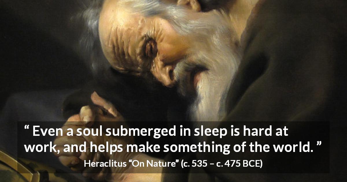 Heraclitus quote about sleep from On Nature - Even a soul submerged in sleep is hard at work, and helps make something of the world.
