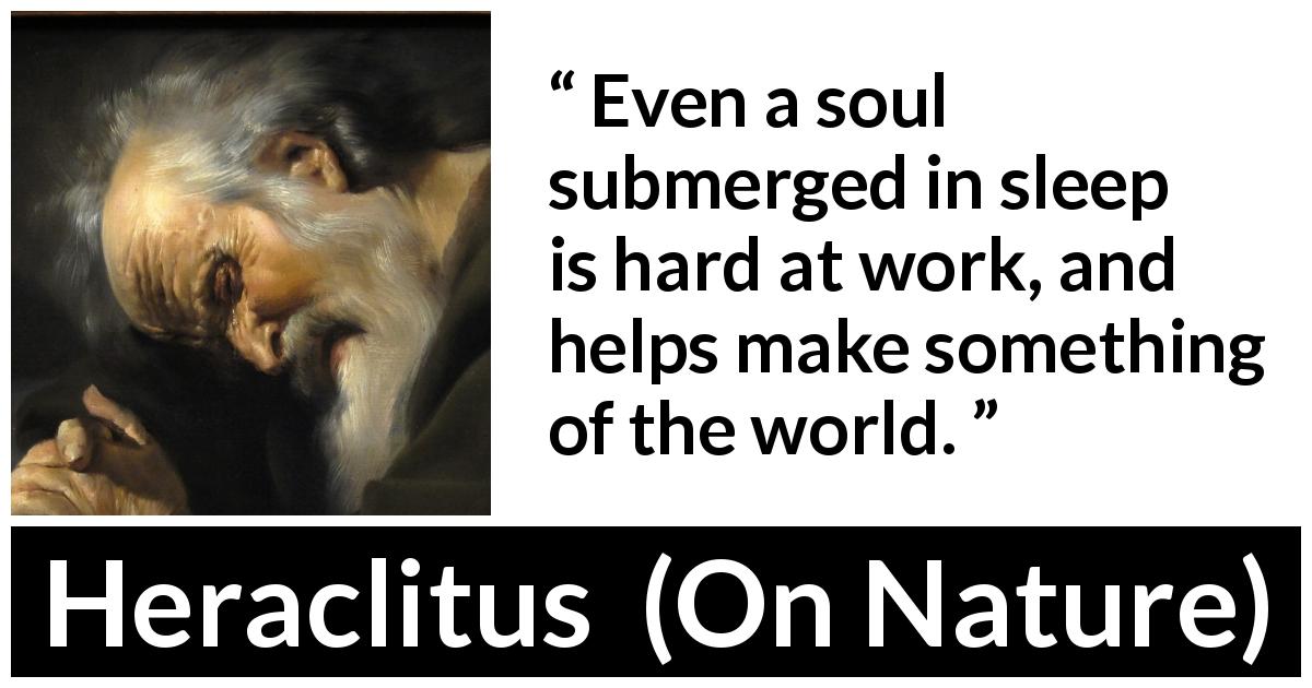 Heraclitus quote about sleep from On Nature - Even a soul submerged in sleep is hard at work, and helps make something of the world.