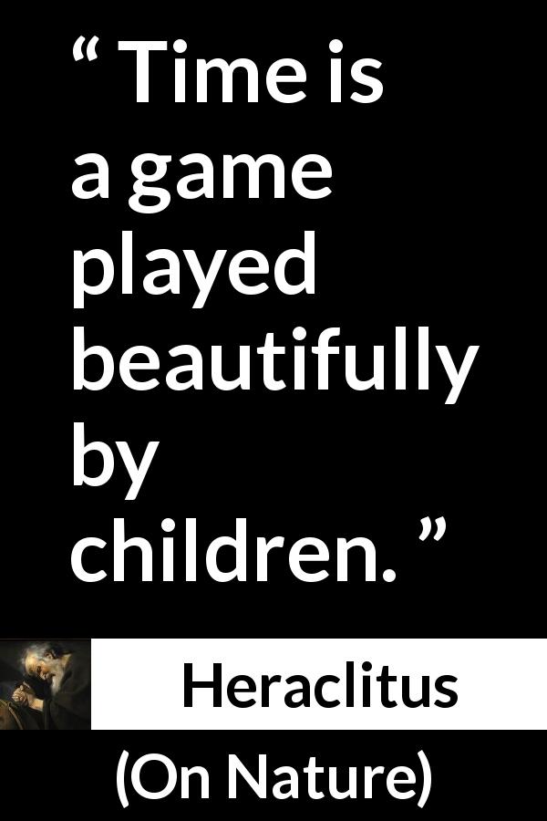 Heraclitus quote about time from On Nature - Time is a game played beautifully by children.