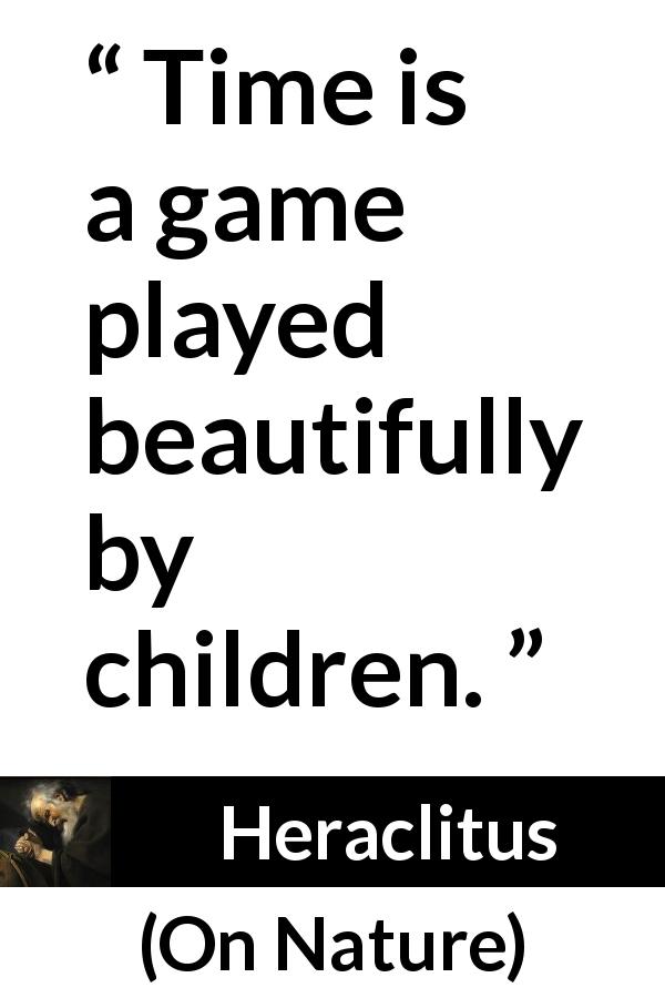 Heraclitus quote about time from On Nature - Time is a game played beautifully by children.