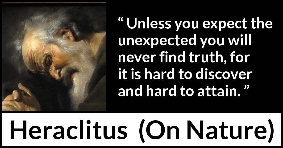 Heraclitus quote about truth from On Nature - Unless you expect the unexpected you will never find truth, for it is hard to discover and hard to attain.
