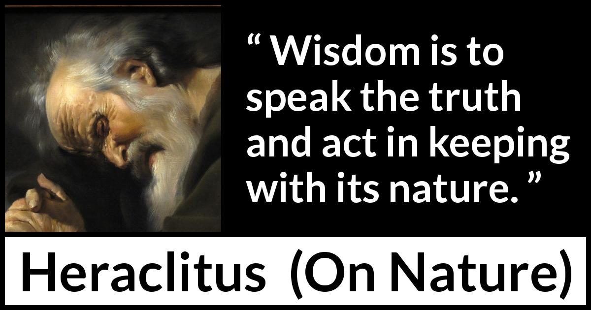 Heraclitus quote about wisdom from On Nature - Wisdom is to speak the truth and act in keeping with its nature.