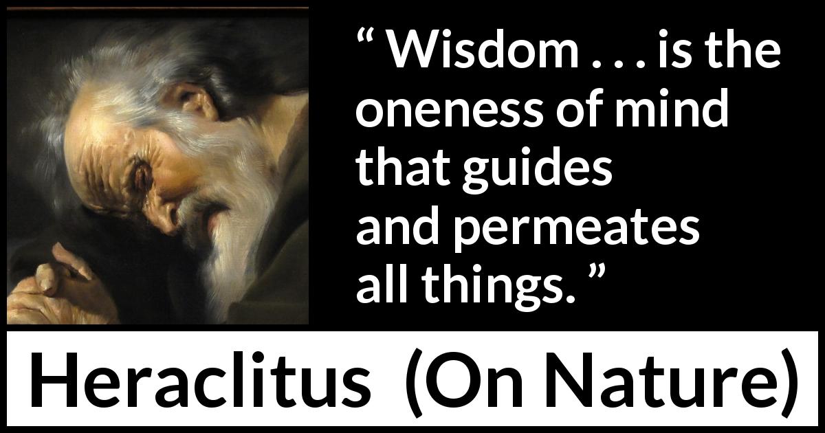 Heraclitus quote about wisdom from On Nature - Wisdom . . . is the oneness of mind that guides and permeates all things.