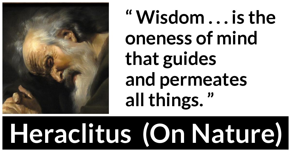 Heraclitus quote about wisdom from On Nature - Wisdom . . . is the oneness of mind that guides and permeates all things.