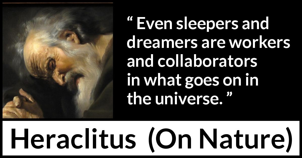 Heraclitus quote about work from On Nature - Even sleepers and dreamers are workers and collaborators in what goes on in the universe.