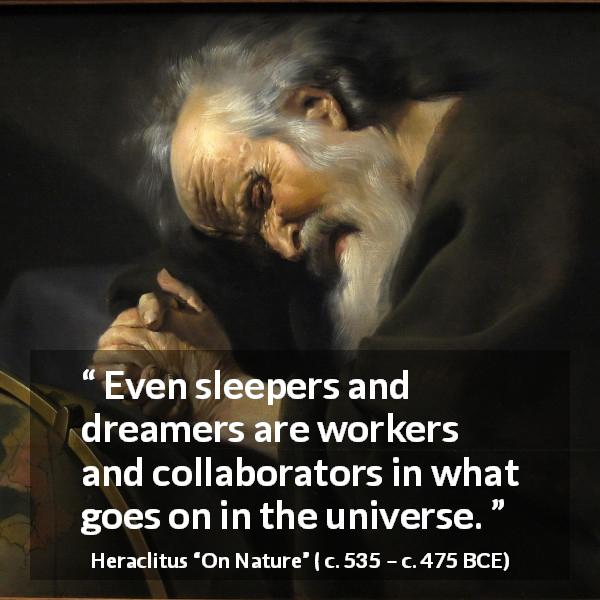 Heraclitus quote about work from On Nature - Even sleepers and dreamers are workers and collaborators in what goes on in the universe.