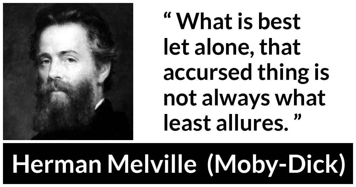 Herman Melville about attraction (“Moby-Dick”, 1851) Herman Melville about attraction (“Moby-Dick”, 1851) - What is best let alone, that accursed thing is not always what least allures.
