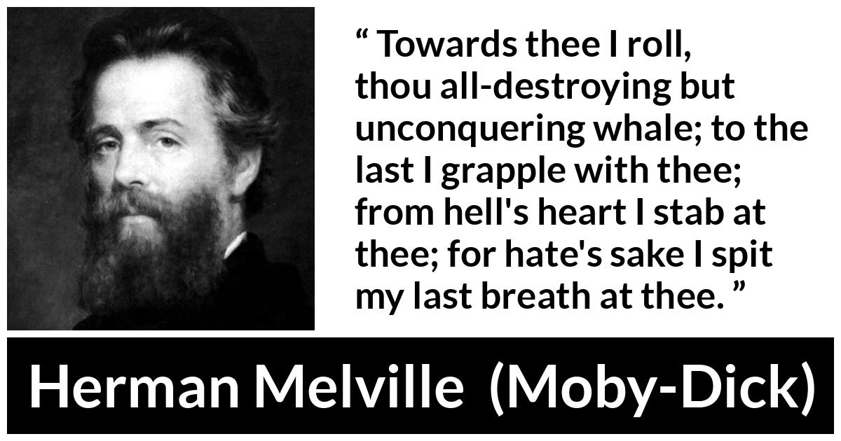 Herman Melville about breath (“Moby-Dick”, 1851) Herman Melville about breath (“Moby-Dick”, 1851) - Towards thee I roll, thou all-destroying but unconquering whale; to the last I grapple with thee; from hell's heart I stab at thee; for hate's sake I spit my last breath at thee.