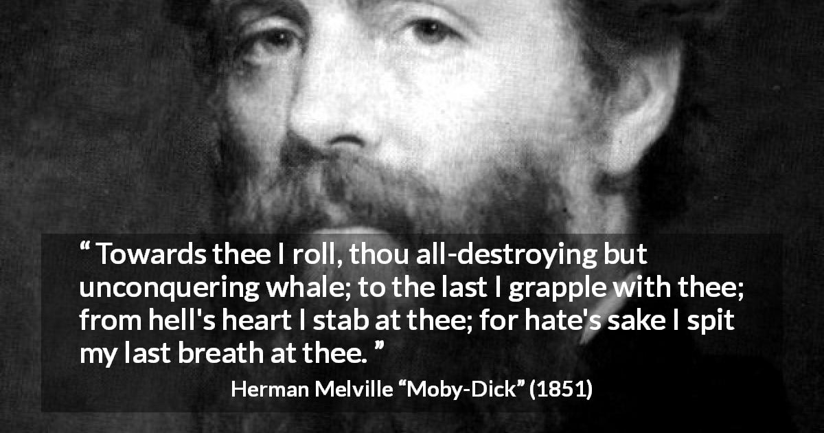 Herman Melville quote about breath from Moby-Dick - Towards thee I roll, thou all-destroying but unconquering whale; to the last I grapple with thee; from hell's heart I stab at thee; for hate's sake I spit my last breath at thee.