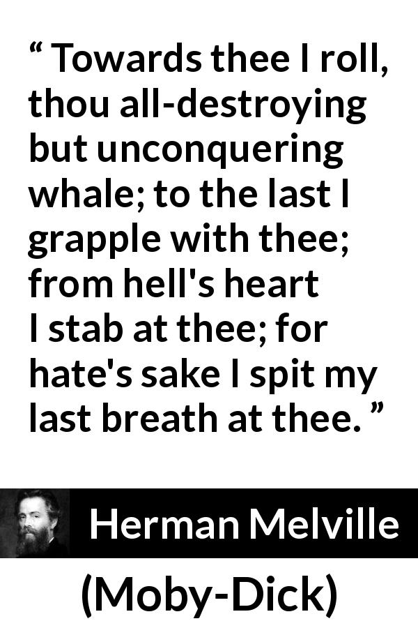 Herman Melville quote about breath from Moby-Dick - Towards thee I roll, thou all-destroying but unconquering whale; to the last I grapple with thee; from hell's heart I stab at thee; for hate's sake I spit my last breath at thee.