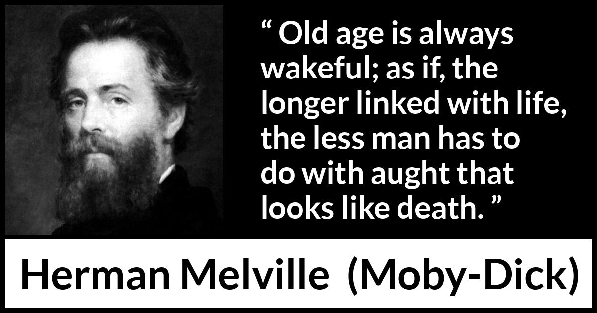 Herman Melville quote about death from Moby-Dick (1851) Herman Melville quote about death from Moby-Dick (1851) - Old age is always wakeful; as if, the longer linked with life, the less man has to do with aught that looks like death.