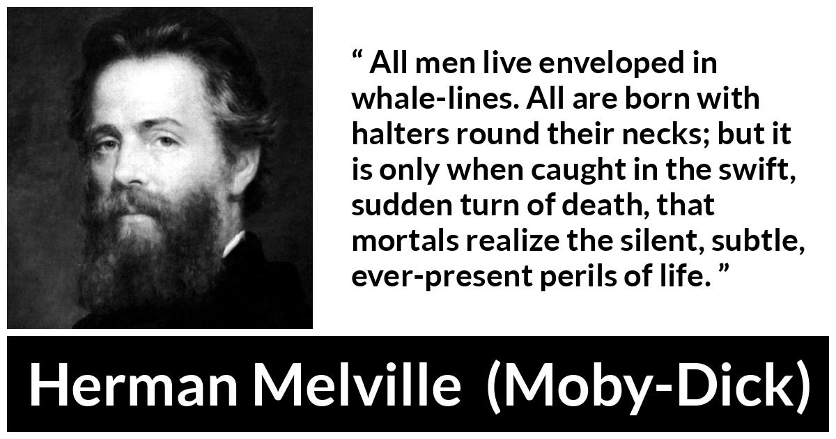 Herman Melville about death (“Moby-Dick”, 1851) Herman Melville about death (“Moby-Dick”, 1851) - All men live enveloped in whale-lines. All are born with halters round their necks; but it is only when caught in the swift, sudden turn of death, that mortals realize the silent, subtle, ever-present perils of life.