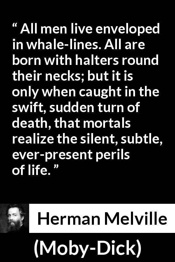 Herman Melville quote about death from Moby-Dick - All men live enveloped in whale-lines. All are born with halters round their necks; but it is only when caught in the swift, sudden turn of death, that mortals realize the silent, subtle, ever-present perils of life.