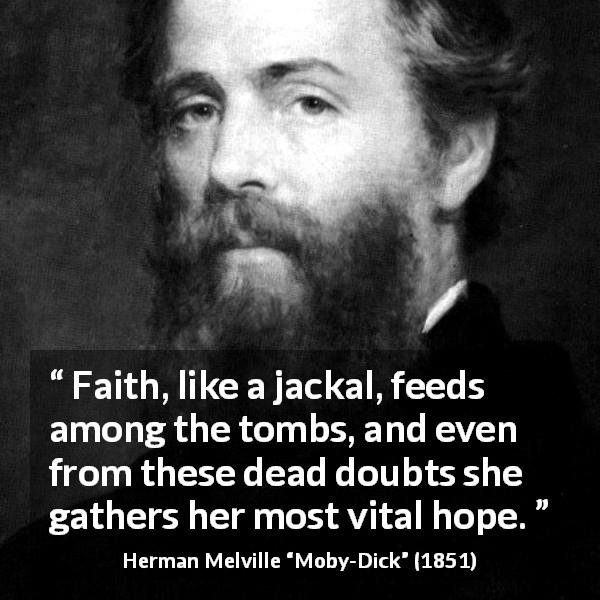Herman Melville quote about death from Moby-Dick - Faith, like a jackal, feeds among the tombs, and even from these dead doubts she gathers her most vital hope.