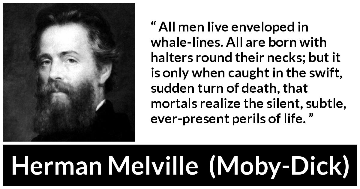 Herman Melville quote about death from Moby-Dick - All men live enveloped in whale-lines. All are born with halters round their necks; but it is only when caught in the swift, sudden turn of death, that mortals realize the silent, subtle, ever-present perils of life.