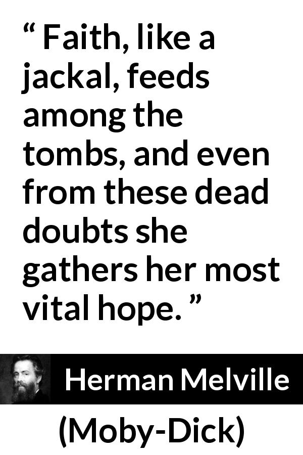 Herman Melville quote about death from Moby-Dick - Faith, like a jackal, feeds among the tombs, and even from these dead doubts she gathers her most vital hope.
