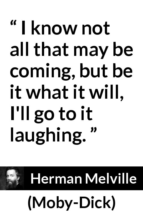Herman Melville quote about fate from Moby-Dick - I know not all that may be coming, but be it what it will, I'll go to it laughing.