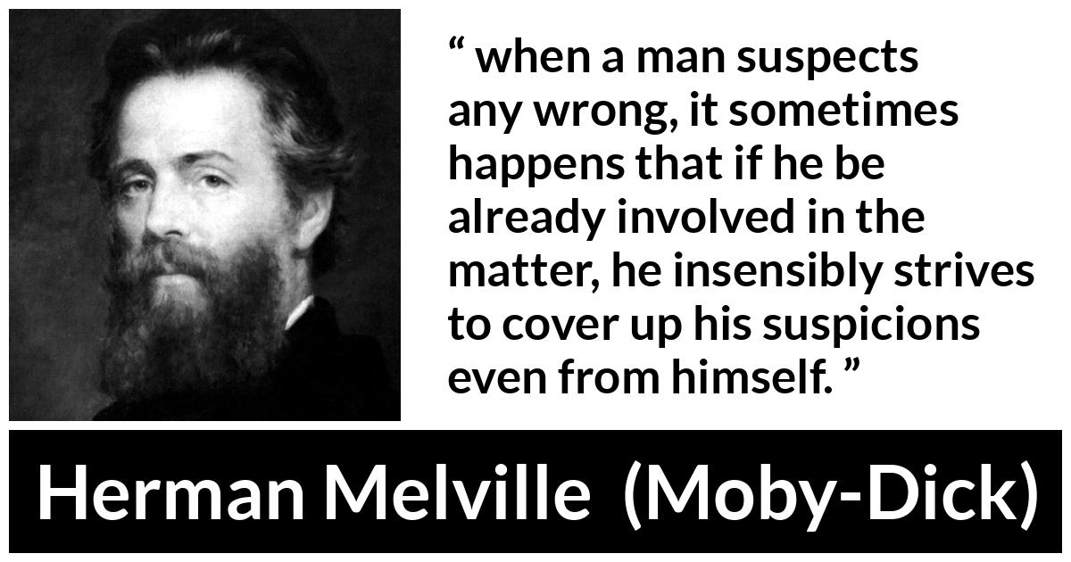 Herman Melville about hiding (“Moby-Dick”, 1851) Herman Melville about hiding (“Moby-Dick”, 1851) - when a man suspects any wrong, it sometimes happens that if he be already involved in the matter, he insensibly strives to cover up his suspicions even from himself.