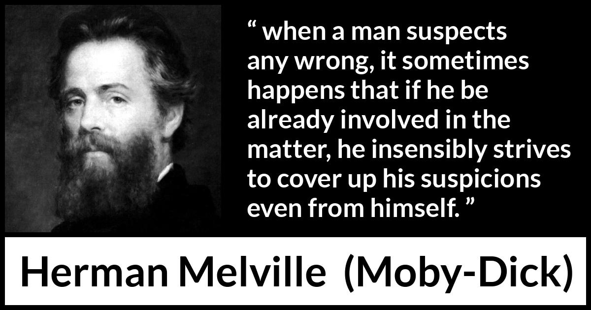 Herman Melville quote about hiding from Moby-Dick - when a man suspects any wrong, it sometimes happens that if he be already involved in the matter, he insensibly strives to cover up his suspicions even from himself.