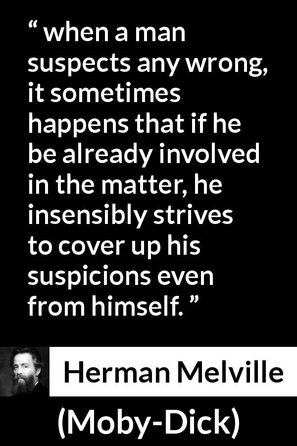 Herman Melville quote about hiding from Moby-Dick - when a man suspects any wrong, it sometimes happens that if he be already involved in the matter, he insensibly strives to cover up his suspicions even from himself.