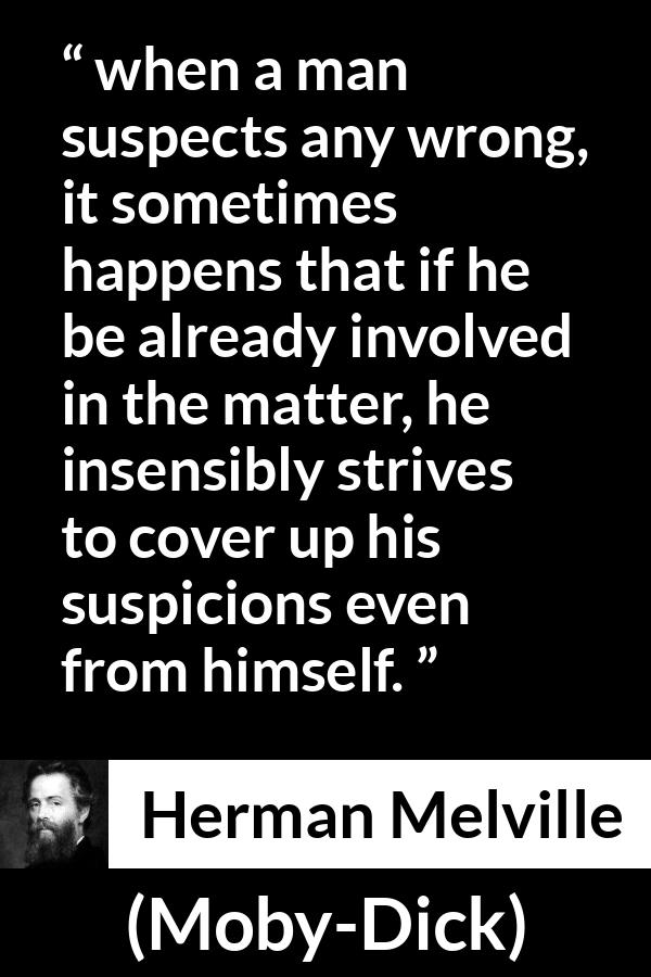 Herman Melville quote about hiding from Moby-Dick - when a man suspects any wrong, it sometimes happens that if he be already involved in the matter, he insensibly strives to cover up his suspicions even from himself.