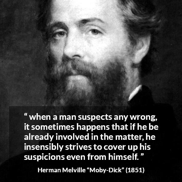 Herman Melville quote about hiding from Moby-Dick - when a man suspects any wrong, it sometimes happens that if he be already involved in the matter, he insensibly strives to cover up his suspicions even from himself.