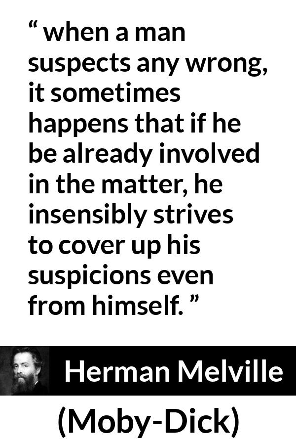 Herman Melville quote about hiding from Moby-Dick - when a man suspects any wrong, it sometimes happens that if he be already involved in the matter, he insensibly strives to cover up his suspicions even from himself.