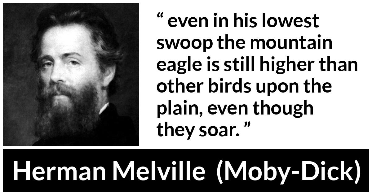 Herman Melville about highness (“Moby-Dick”, 1851) Herman Melville about highness (“Moby-Dick”, 1851) - even in his lowest swoop the mountain eagle is still higher than other birds upon the plain, even though they soar.
