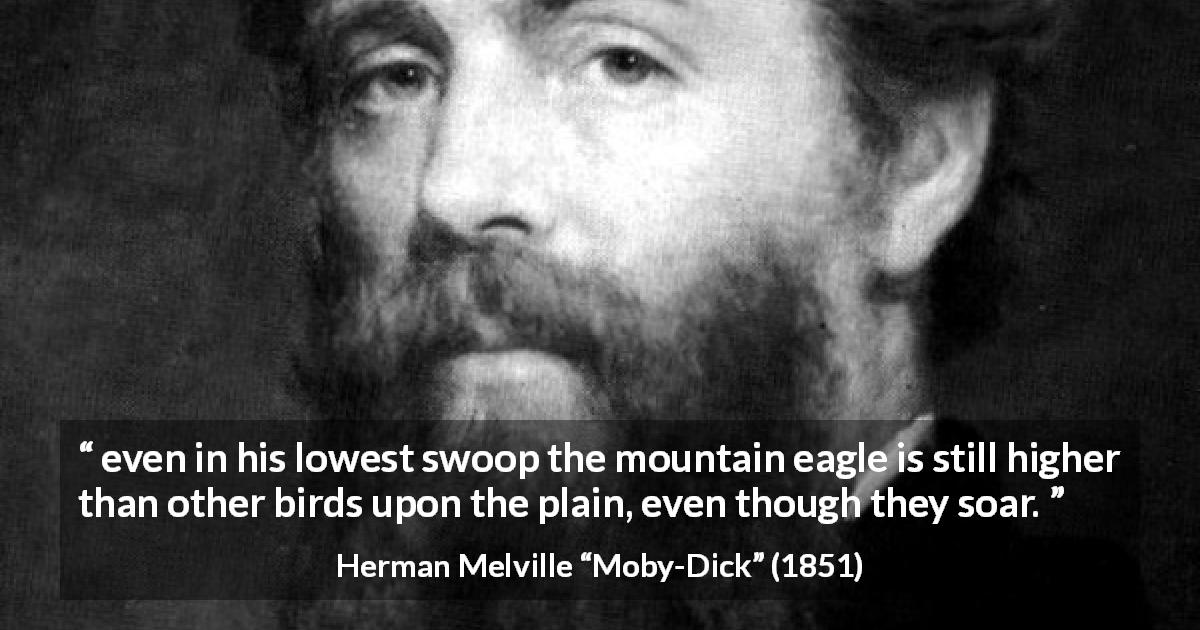 Herman Melville quote about highness from Moby-Dick - even in his lowest swoop the mountain eagle is still higher than other birds upon the plain, even though they soar.