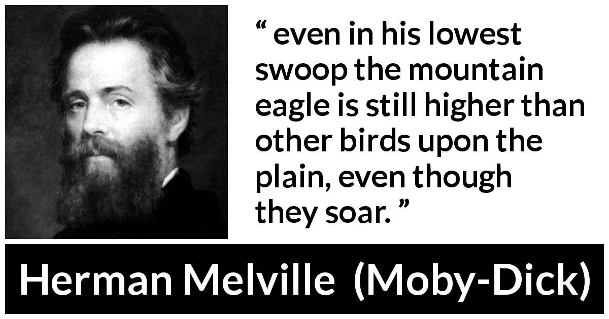 Herman Melville quote about highness from Moby-Dick - even in his lowest swoop the mountain eagle is still higher than other birds upon the plain, even though they soar.