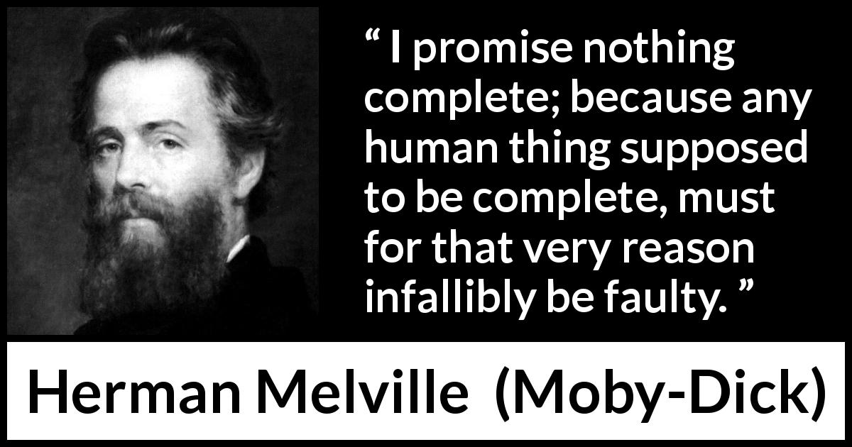 Herman Melville quote about imperfection from Moby-Dick - I promise nothing complete; because any human thing supposed to be complete, must for that very reason infallibly be faulty.