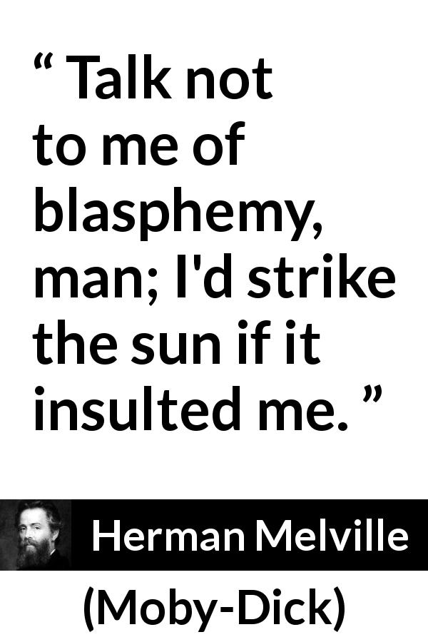 Herman Melville quote about insult from Moby-Dick - Talk not to me of blasphemy, man; I'd strike the sun if it insulted me.