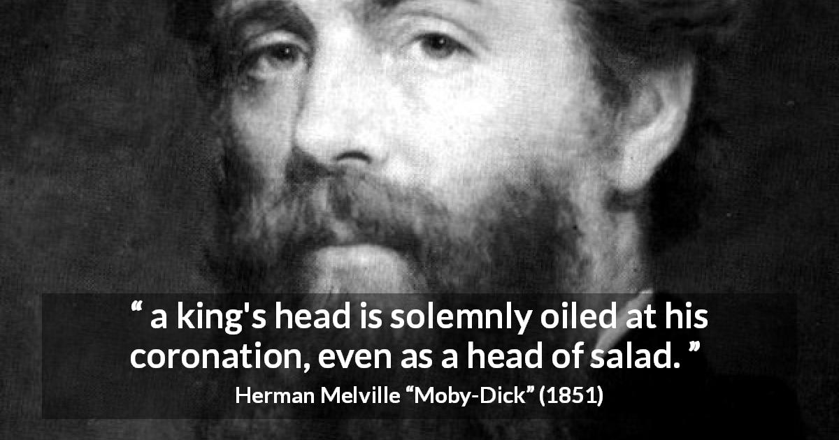 Herman Melville quote about king from Moby-Dick - a king's head is solemnly oiled at his coronation, even as a head of salad.