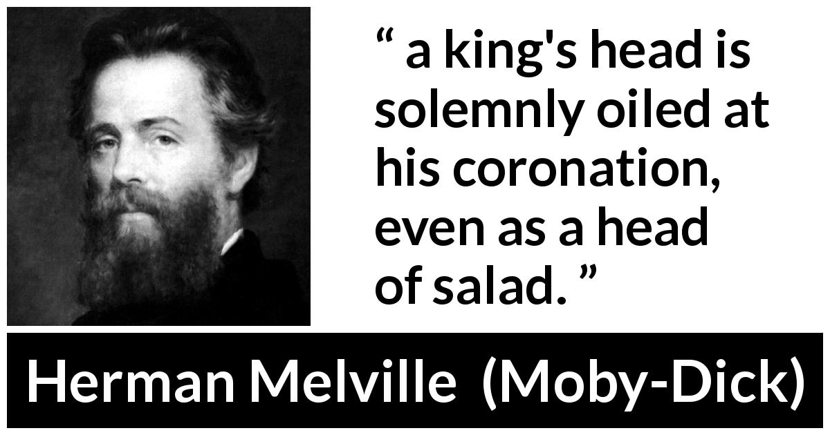 Herman Melville quote about king from Moby-Dick - a king's head is solemnly oiled at his coronation, even as a head of salad.