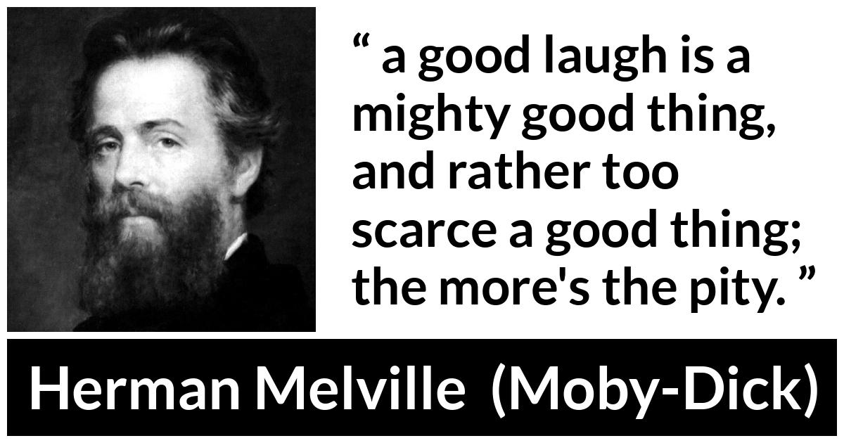 Herman Melville about laugh (“Moby-Dick”, 1851) Herman Melville about laugh (“Moby-Dick”, 1851) - a good laugh is a mighty good thing, and rather too scarce a good thing; the more's the pity.
