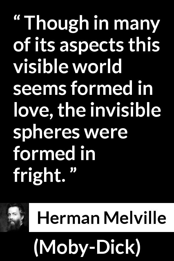 Herman Melville quote about love from Moby-Dick - Though in many of its aspects this visible world seems formed in love, the invisible spheres were formed in fright.