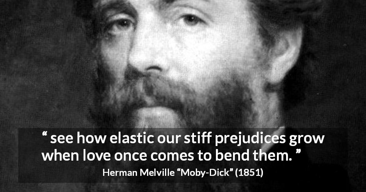Herman Melville quote about love from Moby-Dick - see how elastic our stiff prejudices grow when love once comes to bend them.
