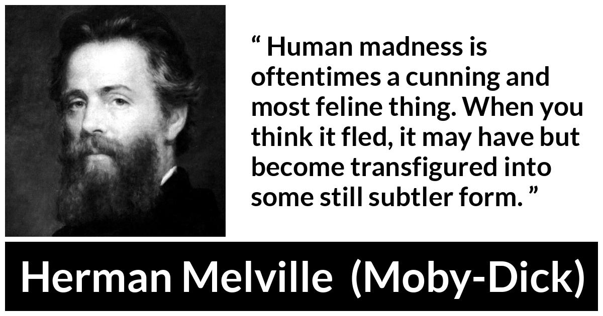 Herman Melville about madness (“Moby-Dick”, 1851) Herman Melville about madness (“Moby-Dick”, 1851) - Human madness is oftentimes a cunning and most feline thing. When you think it fled, it may have but become transfigured into some still subtler form.