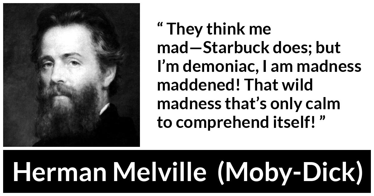 Herman Melville about madness (“Moby-Dick”, 1851) Herman Melville about madness (“Moby-Dick”, 1851) - They think me mad—Starbuck does; but I’m demoniac, I am madness maddened! That wild madness that’s only calm to comprehend itself!