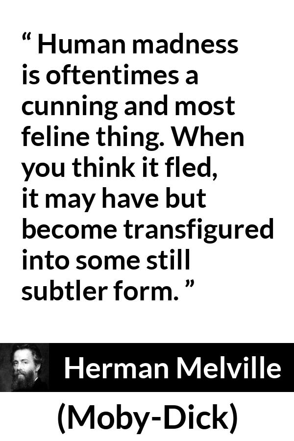 Herman Melville quote about madness from Moby-Dick (1851) - Human madness is oftentimes a cunning and most feline thing. When you think it fled, it may have but become transfigured into some still subtler form.
