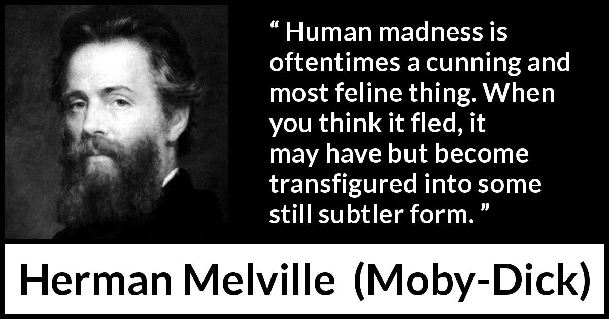 Herman Melville quote about madness from Moby-Dick - Human madness is oftentimes a cunning and most feline thing. When you think it fled, it may have but become transfigured into some still subtler form.