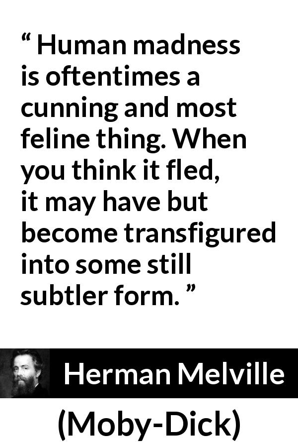 Herman Melville quote about madness from Moby-Dick - Human madness is oftentimes a cunning and most feline thing. When you think it fled, it may have but become transfigured into some still subtler form.