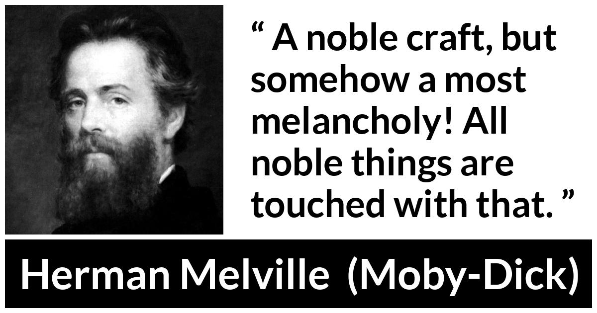 Herman Melville about melancholy (“Moby-Dick”, 1851) Herman Melville about melancholy (“Moby-Dick”, 1851) - A noble craft, but somehow a most melancholy! All noble things are touched with that.