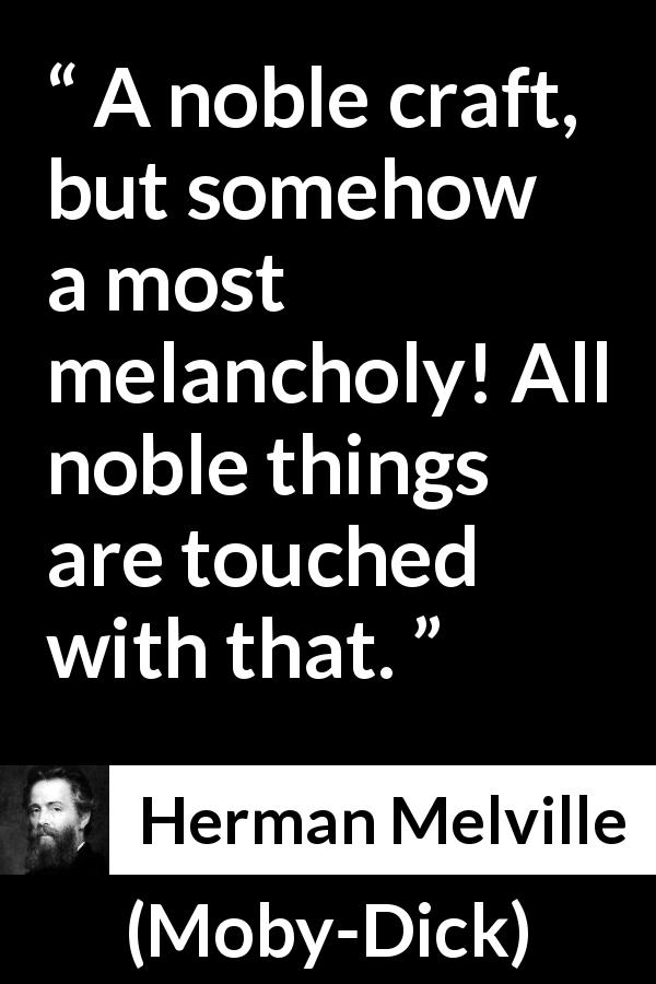 Herman Melville quote about melancholy from Moby-Dick - A noble craft, but somehow a most melancholy! All noble things are touched with that.
