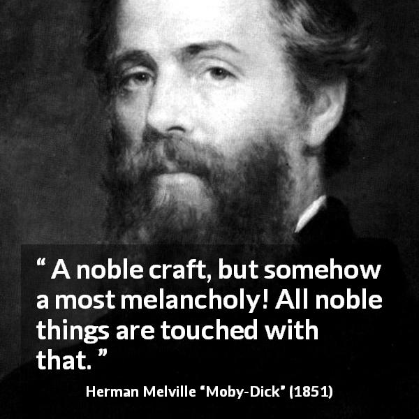 Herman Melville quote about melancholy from Moby-Dick - A noble craft, but somehow a most melancholy! All noble things are touched with that.